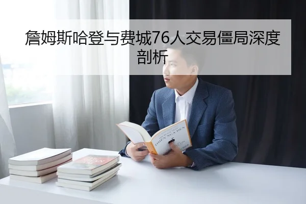 詹姆斯哈登与费城76人交易僵局深度剖析