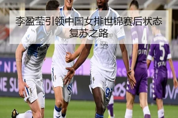 李盈莹引领中国女排世锦赛后状态复苏之路